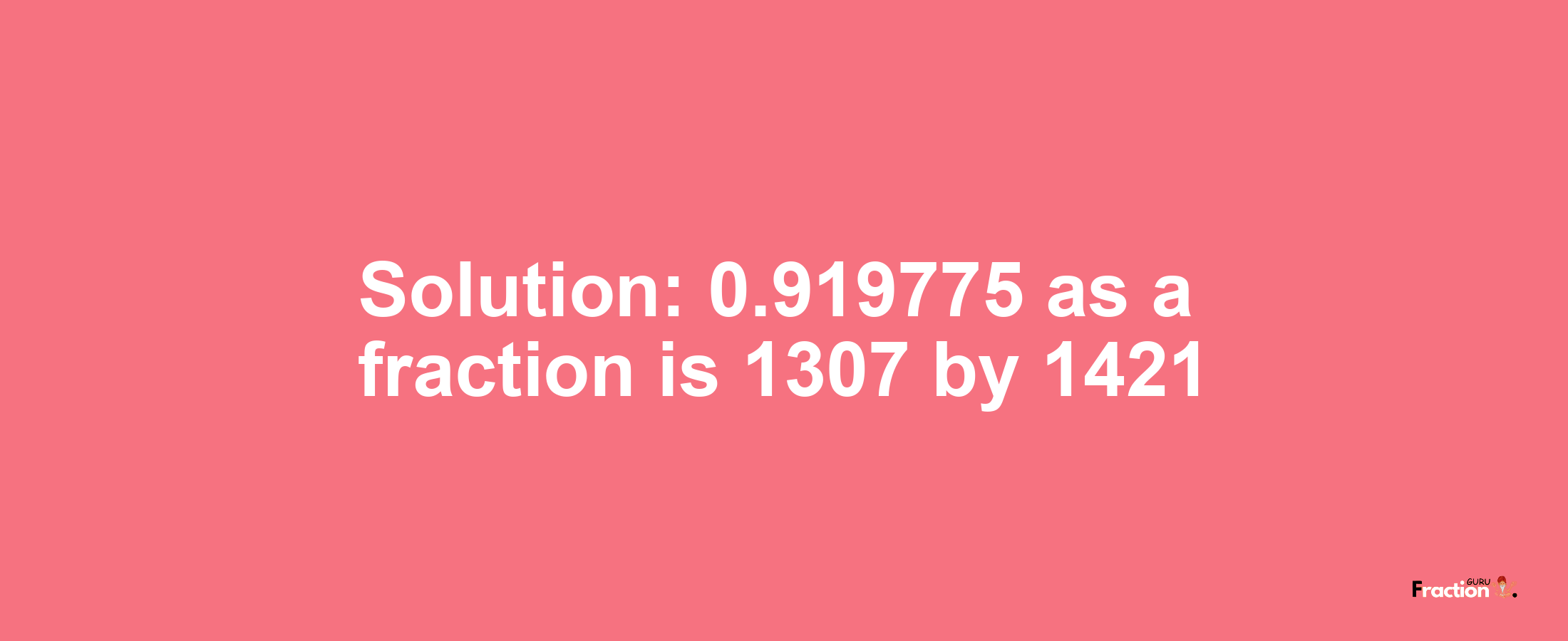 Solution:0.919775 as a fraction is 1307/1421